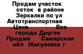 Продам участок 10 соток .в районе Зеркалки по ул. Автотранспортная 91 › Цена ­ 450 000 - Все города Другое » Продам   . Самарская обл.,Жигулевск г.